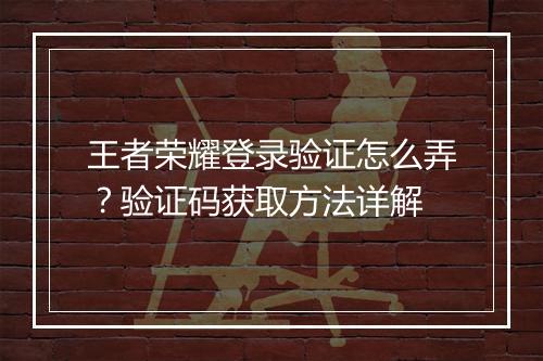 王者荣耀登录验证怎么弄？验证码获取方法详解