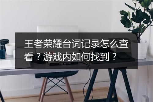 王者荣耀台词记录怎么查看？游戏内如何找到？