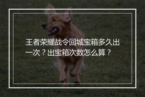 王者荣耀战令回城宝箱多久出一次？出宝箱次数怎么算？