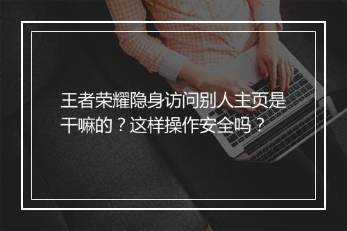 王者荣耀隐身访问别人主页是干嘛的？这样操作安全吗？