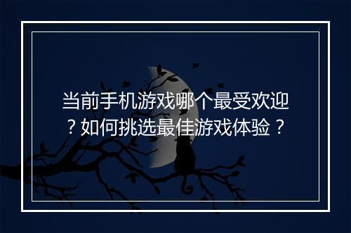 当前手机游戏哪个最受欢迎？如何挑选最佳游戏体验？