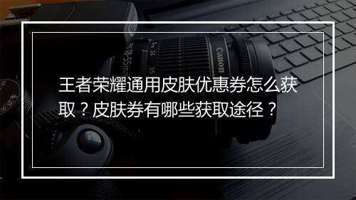 王者荣耀通用皮肤优惠券怎么获取？皮肤券有哪些获取途径？