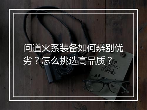 问道火系装备如何辨别优劣？怎么挑选高品质？