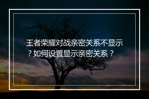 王者荣耀对战亲密关系不显示？如何设置显示亲密关系？
