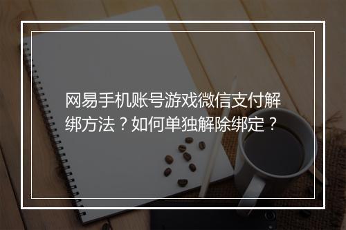 网易手机账号游戏微信支付解绑方法？如何单独解除绑定？