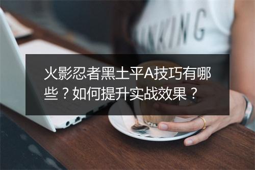 火影忍者黑土平A技巧有哪些？如何提升实战效果？