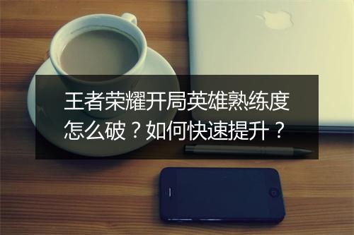 王者荣耀开局英雄熟练度怎么破？如何快速提升？