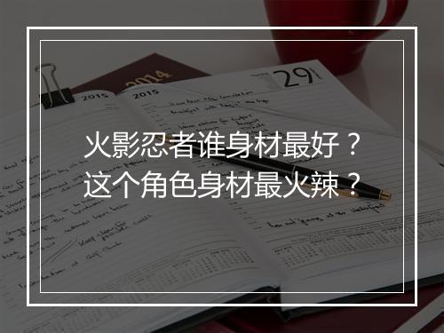 火影忍者谁身材最好？这个角色身材最火辣？