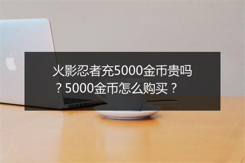 火影忍者充5000金币贵吗？5000金币怎么购买？