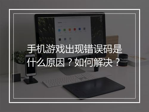 手机游戏出现错误码是什么原因？如何解决？