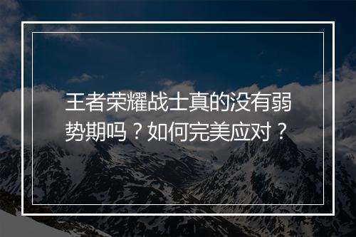 王者荣耀战士真的没有弱势期吗?如何完美应对?
