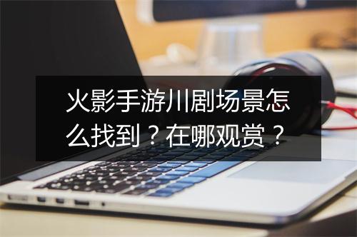 火影手游川剧场景怎么找到？在哪观赏？