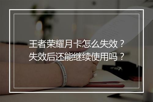 王者荣耀月卡怎么失效？失效后还能继续使用吗？
