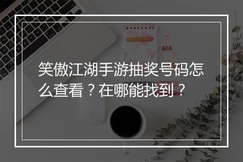 笑傲江湖手游抽奖号码怎么查看？在哪能找到？