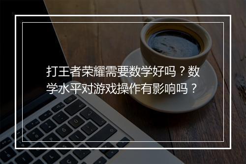 打王者荣耀需要数学好吗？数学水平对游戏操作有影响吗？