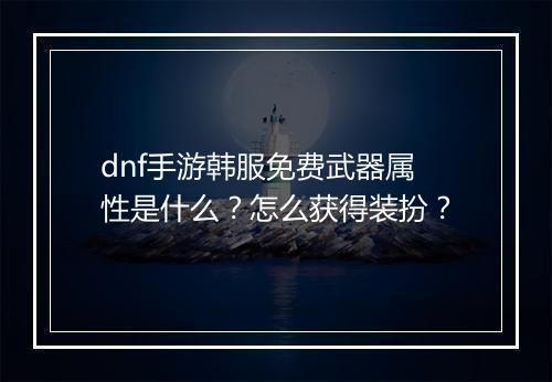dnf手游韩服免费武器属性是什么？怎么获得装扮？