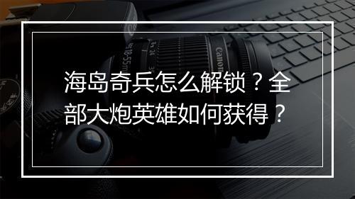 海岛奇兵怎么解锁？全部大炮英雄如何获得？