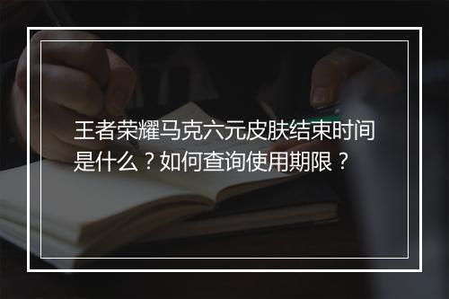 王者荣耀马克六元皮肤结束时间是什么？如何查询使用期限？