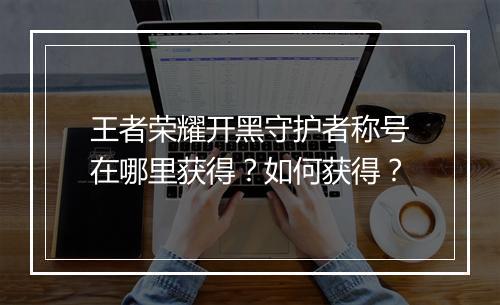 王者荣耀开黑守护者称号在哪里获得？如何获得？