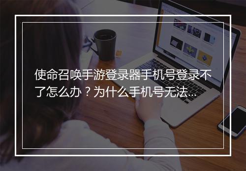 使命召唤手游登录器手机号登录不了怎么办？为什么手机号无法使用？