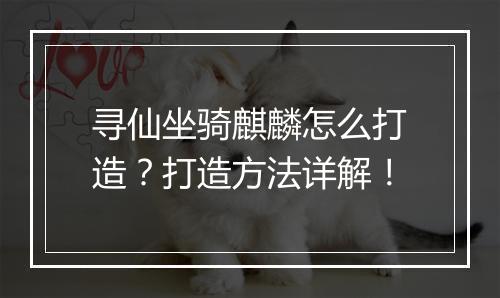 寻仙坐骑麒麟怎么打造？打造方法详解！