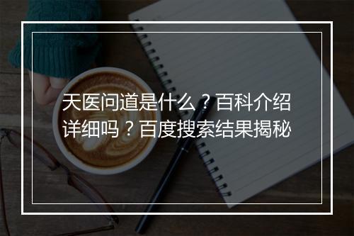 天医问道是什么?百科介绍详细吗?百度搜索结果揭秘