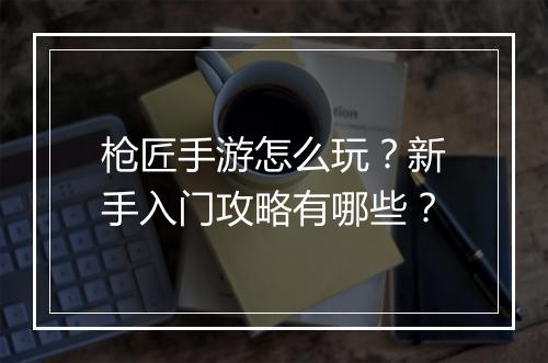 枪匠手游怎么玩？新手入门攻略有哪些？