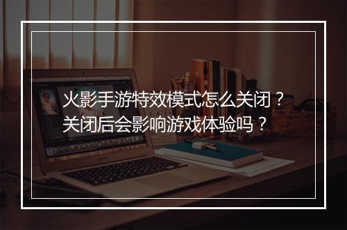 火影手游特效模式怎么关闭？关闭后会影响游戏体验吗？