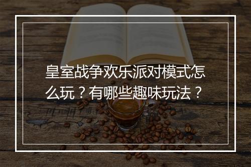 皇室战争欢乐派对模式怎么玩？有哪些趣味玩法？