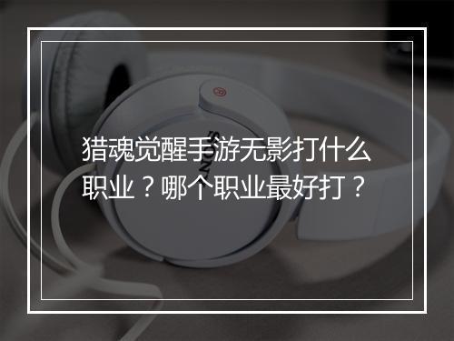 猎魂觉醒手游无影打什么职业？哪个职业最好打？