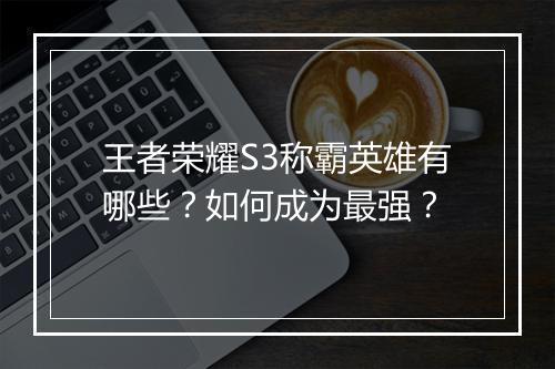 王者荣耀S3称霸英雄有哪些？如何成为最强？