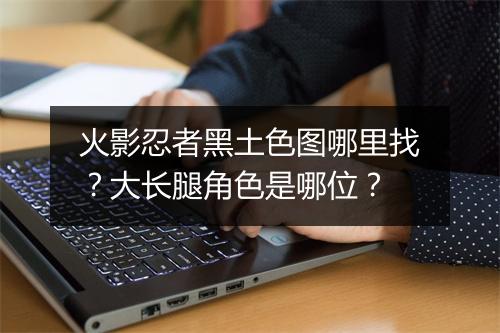 火影忍者黑土色图哪里找?大长腿角色是哪位?