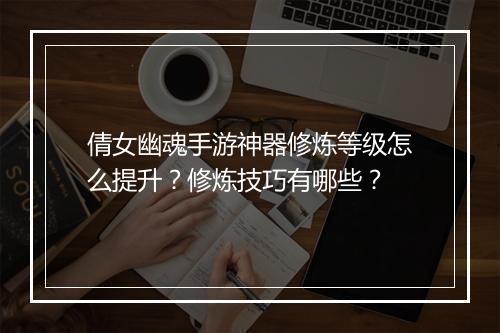 倩女幽魂手游神器修炼等级怎么提升?修炼技巧有哪些?