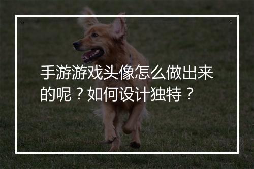 手游游戏头像怎么做出来的呢？如何设计独特？
