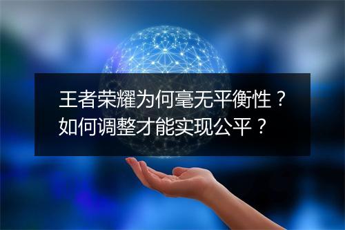 王者荣耀为何毫无平衡性？如何调整才能实现公平？