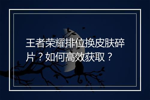 王者荣耀排位换皮肤碎片？如何高效获取？