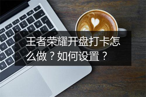 王者荣耀开盘打卡怎么做？如何设置？