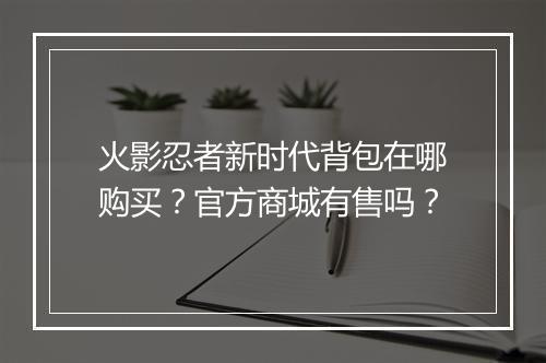 火影忍者新时代背包在哪购买？官方商城有售吗？