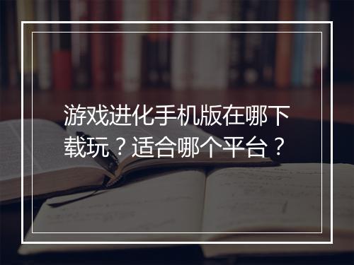游戏进化手机版在哪下载玩？适合哪个平台？