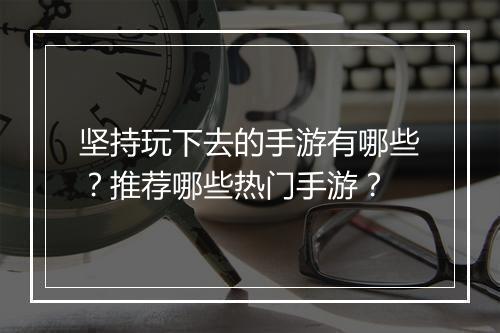坚持玩下去的手游有哪些?推荐哪些热门手游?