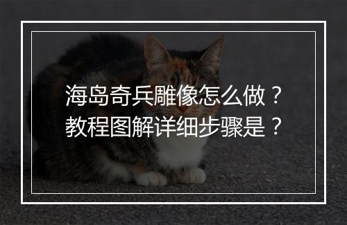 海岛奇兵雕像怎么做？教程图解详细步骤是？