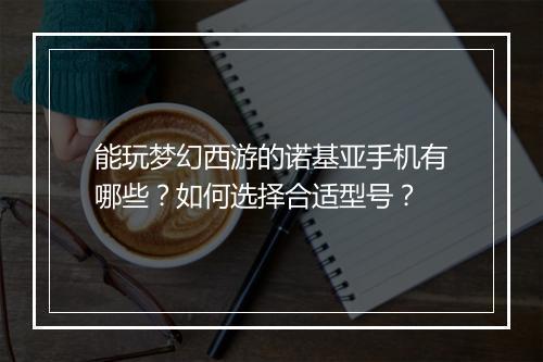 能玩梦幻西游的诺基亚手机有哪些?如何选择合适型号?