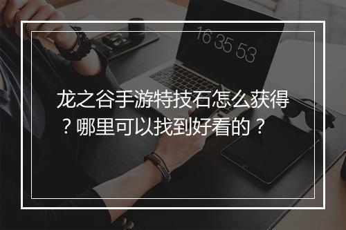 龙之谷手游特技石怎么获得？哪里可以找到好看的？