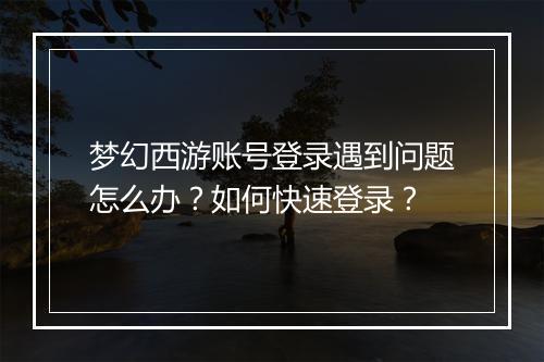 梦幻西游账号登录遇到问题怎么办？如何快速登录？