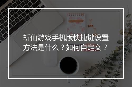 斩仙游戏手机版快捷键设置方法是什么？如何自定义？