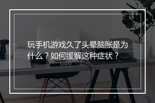 玩手机游戏久了头晕脑胀是为什么？如何缓解这种症状？