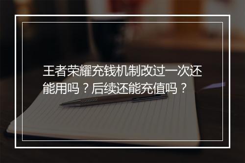 王者荣耀充钱机制改过一次还能用吗？后续还能充值吗？