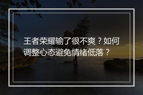 王者荣耀输了很不爽?如何调整心态避免情绪低落?