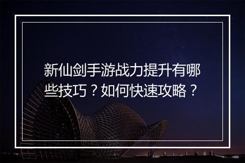 新仙剑手游战力提升有哪些技巧？如何快速攻略？