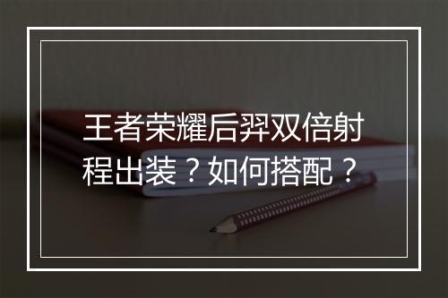 王者荣耀后羿双倍射程出装？如何搭配？